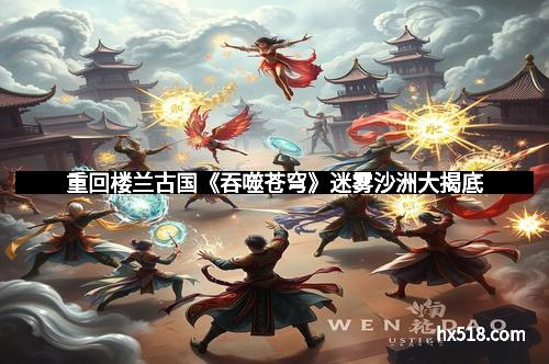 重回楼兰古国《吞噬苍穹》迷雾沙洲大揭底