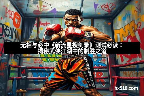 无相与必中《新流星搜剑录》测试必读：揭秘武侠江湖中的制胜之道