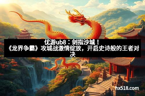 优游ub8：剑指沙城！《龙界争霸》攻城战激情绽放，开启史诗般的王者对决
